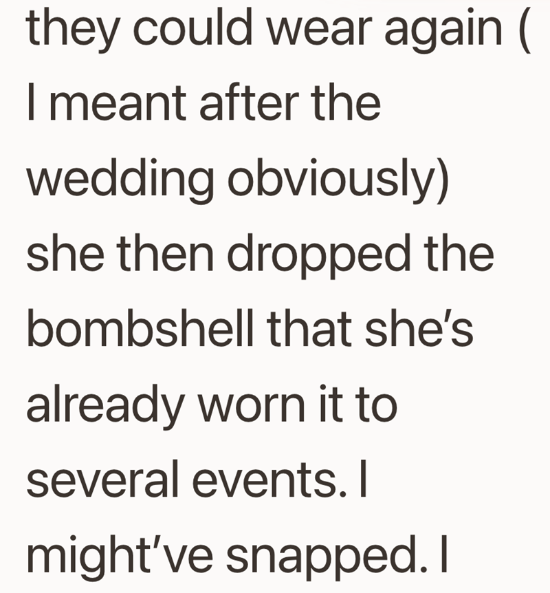 they could wear again ( I meant after the wedding obviously) she then dropped the bombshell that she's already worn it to several events. I might've snapped. I
