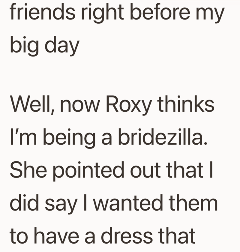 friends right before my big day Well, now Roxy thinks I'm being a bridezilla. She pointed out that I did say I wanted them to have a dress that