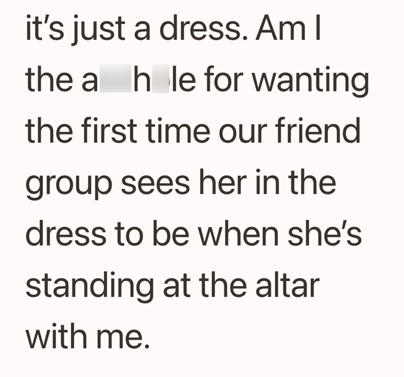 it's just a dress. Am I the a hole for wanting the first time our friend group sees her in the dress to be when she's standing at the altar with me.