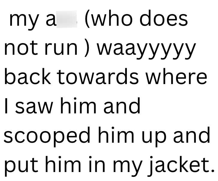 my a (who does not run) waayyyyy back towards where I saw him and scooped him up and put him in my jacket.