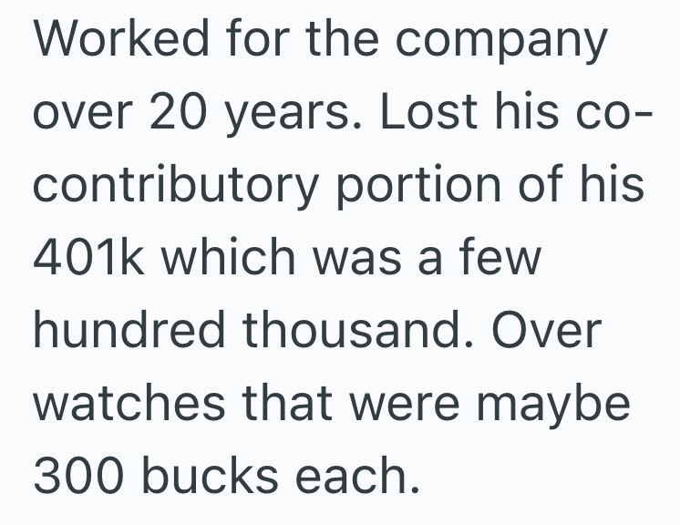 Worked for the company over 20 years. Lost his co- contributory portion of his 401k which was a few hundred thousand. Over watches that were maybe 300 bucks each.