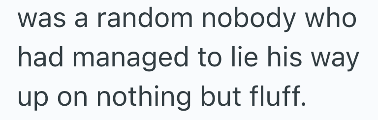 was a random nobody who had managed to lie his way up on nothing but fluff.