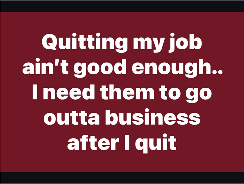 Quitting my job ain't good enough.. I need them to go outta business after I quit