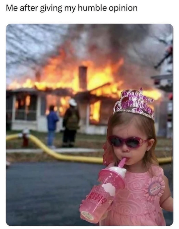 Me after giving my humble opinion HELLO