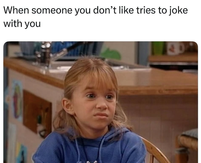 When someone you don't like tries to joke with you 40
