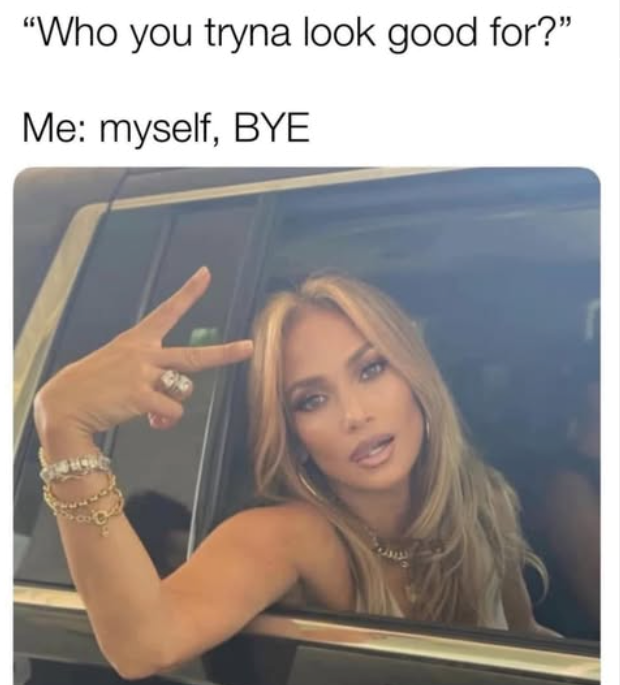 "Who you tryna look good for?" Me: myself, BYE