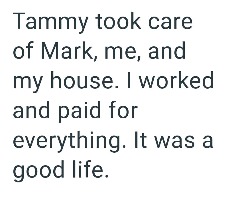 Tammy took care of Mark, me, and my house. I worked and paid for everything. It was a good life.