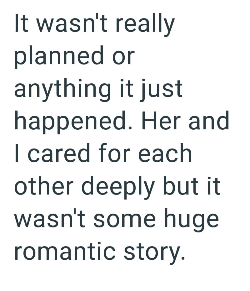 It wasn't really planned or anything it just happened. Her and I cared for each other deeply but it wasn't some huge romantic story.