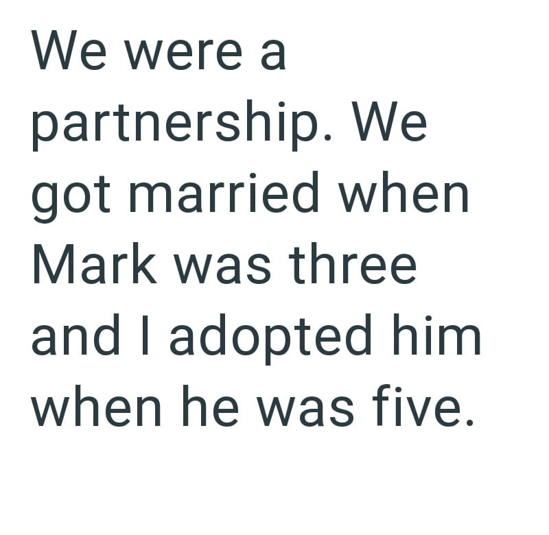 We were a partnership. We got married when Mark was three and I adopted him when he was five.