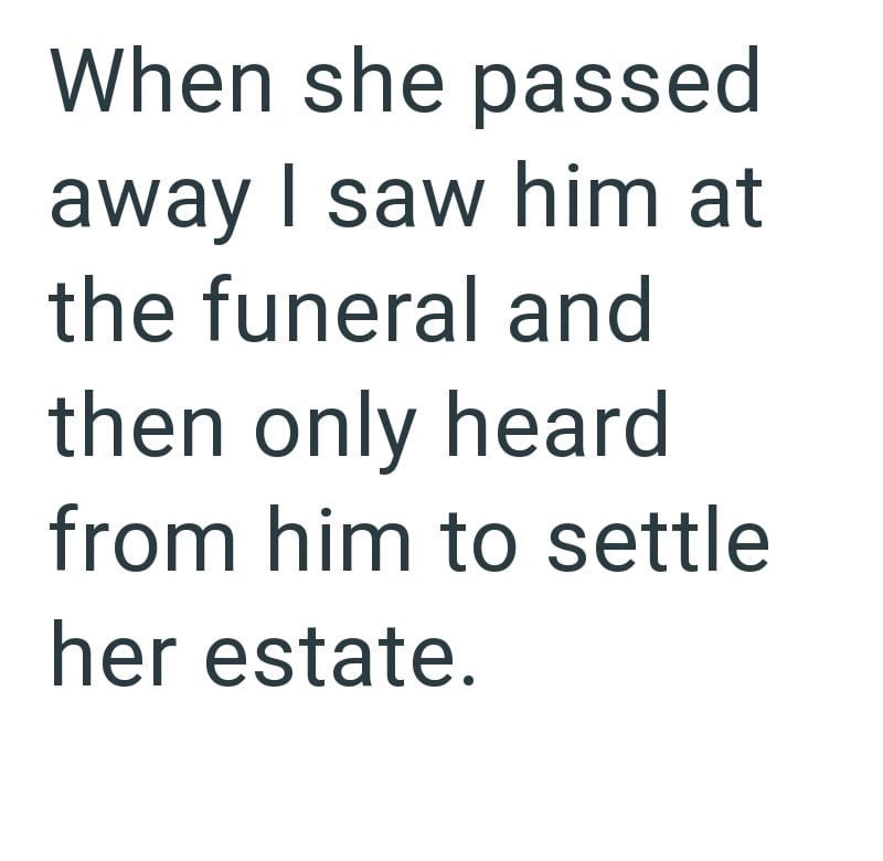 When she passed away I saw him at the funeral and then only heard from him to settle her estate.