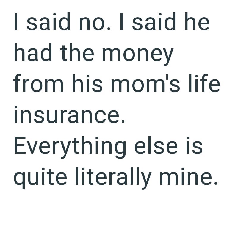 I said no. I said he had the money from his mom's life insurance. Everything else is quite literally mine.