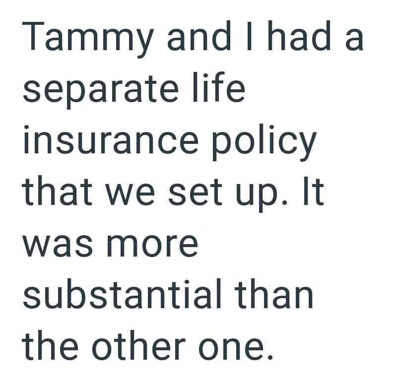 Tammy and I had a separate life insurance policy that we set up. It was more substantial than the other one.