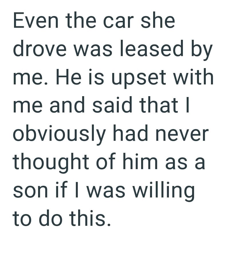 Even the car she drove was leased by me. He is upset with me and said that I obviously had never thought of him as a son if I was willing to do this.