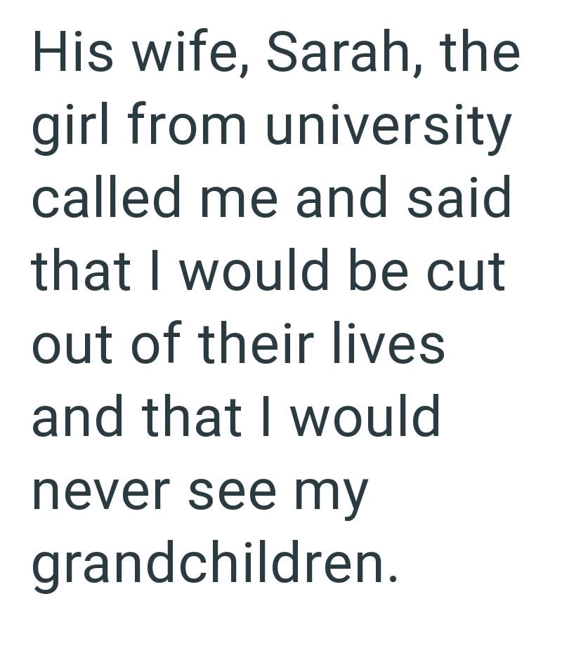 His wife, Sarah, the girl from university called me and said that I would be cut out of their lives and that I would never see my grandchildren.