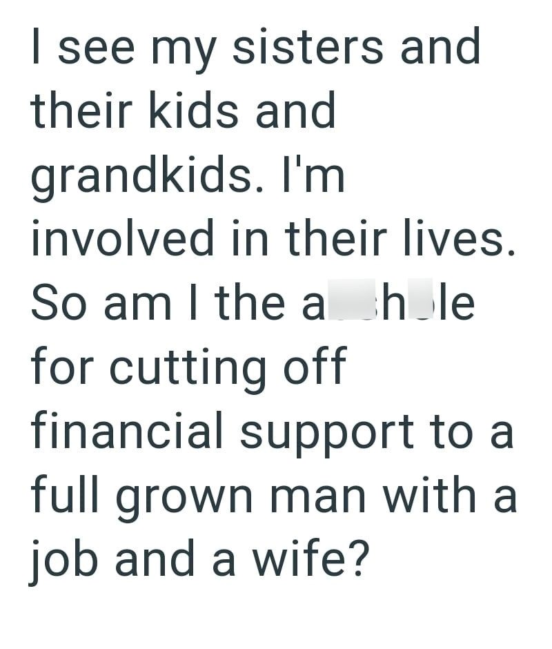 I see my sisters and their kids and grandkids. I'm involved in their lives. So am I the a hole for cutting off financial support to a full grown man with a job and a wife?