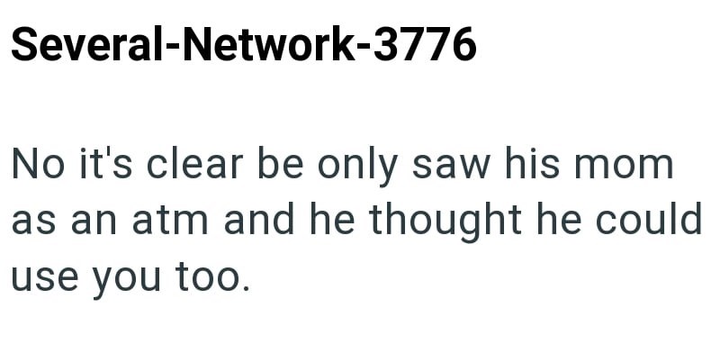 Several-Network-3776 No it's clear be only saw his mom as an atm and he thought he could use you too.