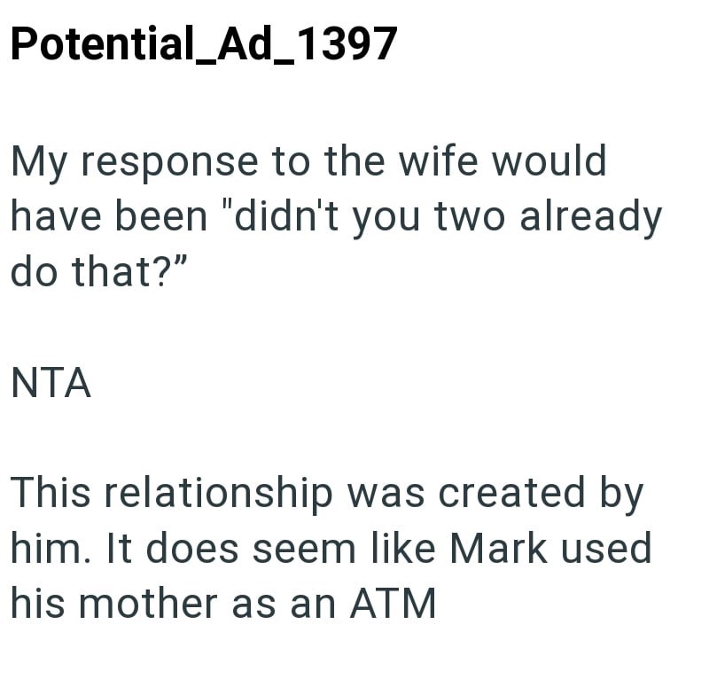Potential_Ad_1397 My response to the wife would have been "didn't you two already do that?" NTA This relationship was created by him. It does seem like Mark used his mother as an ATM