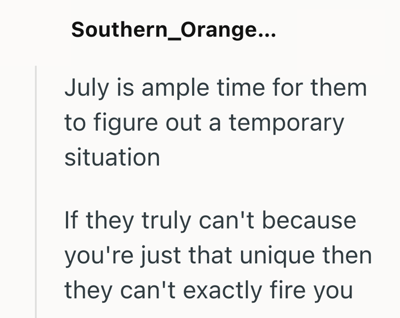 Southern_Orange... July is ample time for them to figure out a temporary situation If they truly can't because you're just that unique then they can't exactly fire you