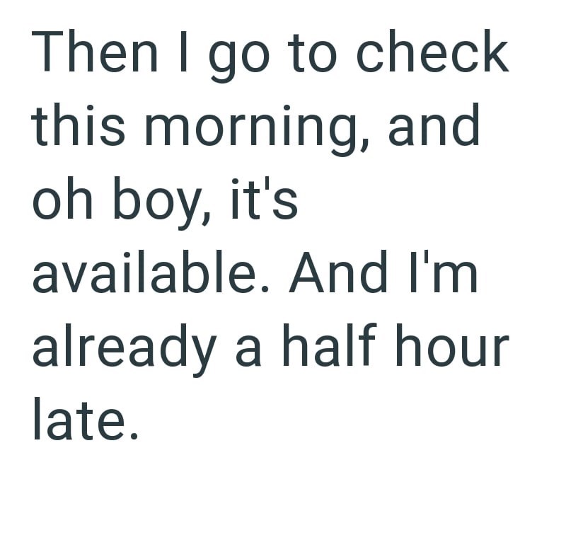Then I go to check this morning, and oh boy, it's available. And I'm already a half hour late.