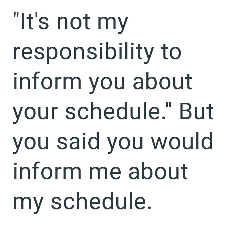 "It's not my responsibility to inform you about your schedule." But you said you would inform me about my schedule.