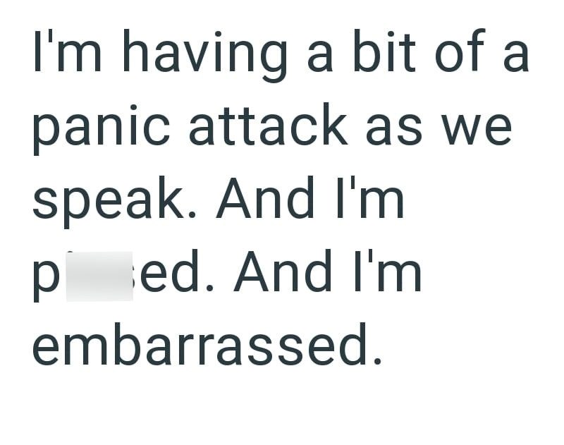 I'm having a bit of a panic attack as we speak. And I'm ped. And I'm embarrassed.