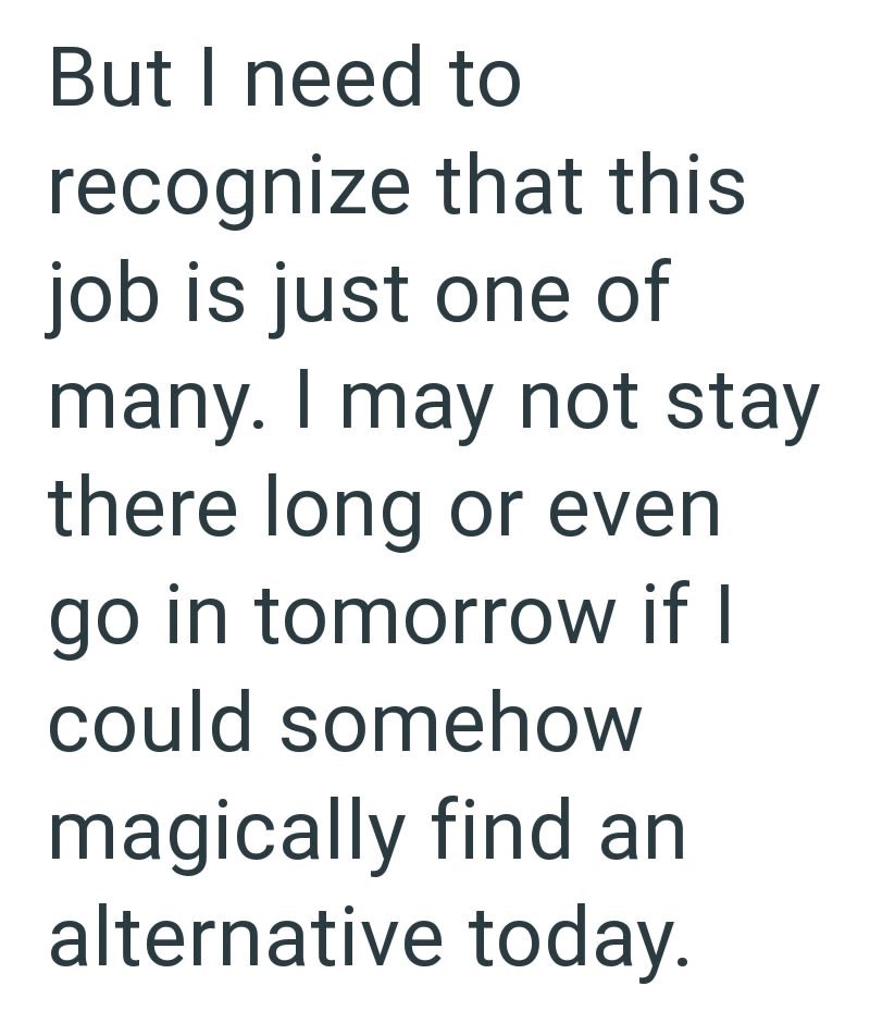 But I need to recognize that this job is just one of many. I may not stay there long or even go in tomorrow if I could somehow magically find an alternative today.