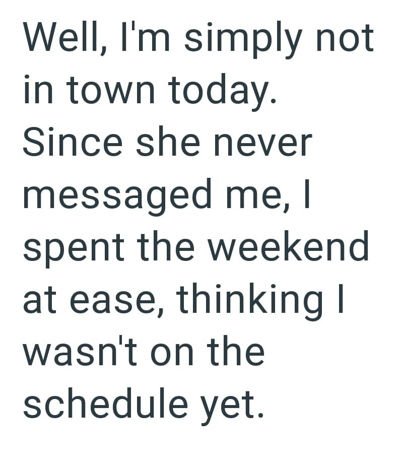 Well, I'm simply not in town today. Since she never messaged me, I spent the weekend at ease, thinking I wasn't on the schedule yet.