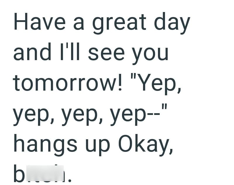 Have a great day and I'll see you tomorrow! "Yep, уер, уер, уер--" hangs up Okay, b.....