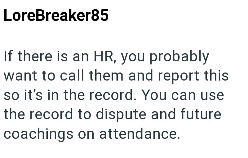 LoreBreaker85 If there is an HR, you probably want to call them and report this so it's in the record. You can use the record to dispute and future coachings on attendance.