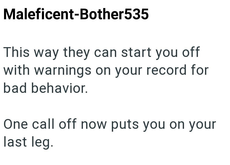 Maleficent-Bother535 This way they can start you off with warnings on your record for bad behavior. One call off now puts you on your last leg.