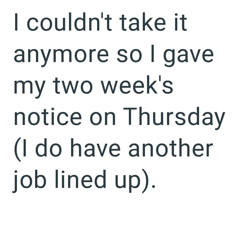 I couldn't take it anymore so I gave my two week's notice on Thursday (I do have another job lined up).