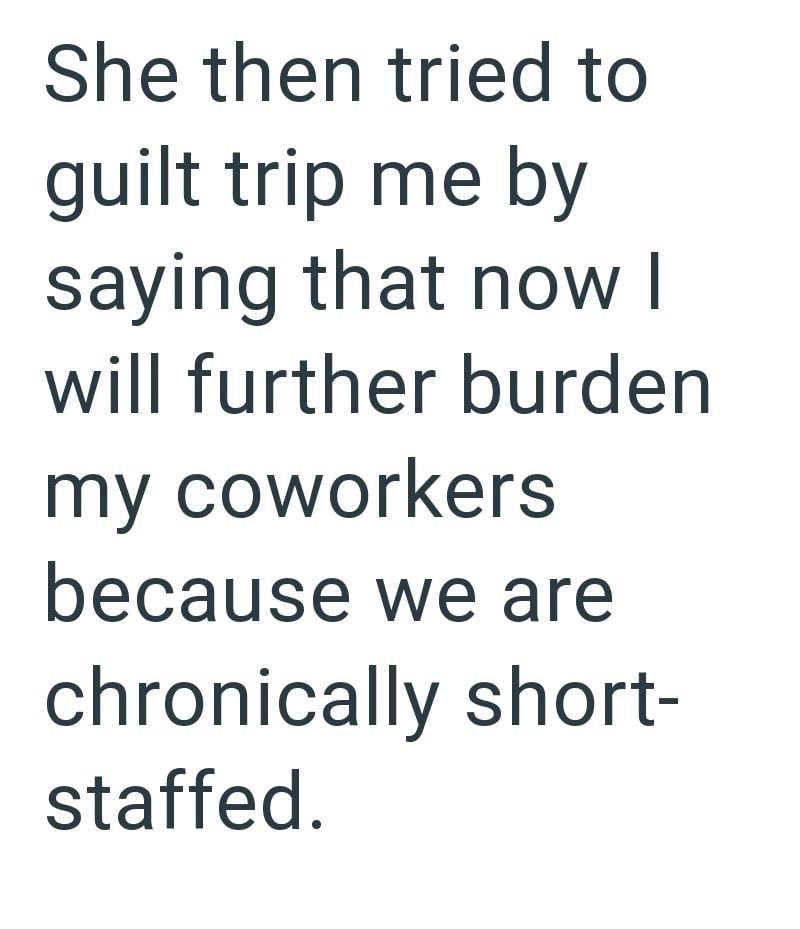 She then tried to guilt trip me by saying that now I will further burden my coworkers because we are chronically short- staffed.