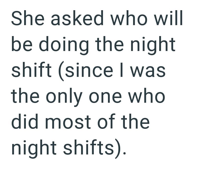 She asked who will be doing the night shift (since I was the only one who did most of the night shifts).