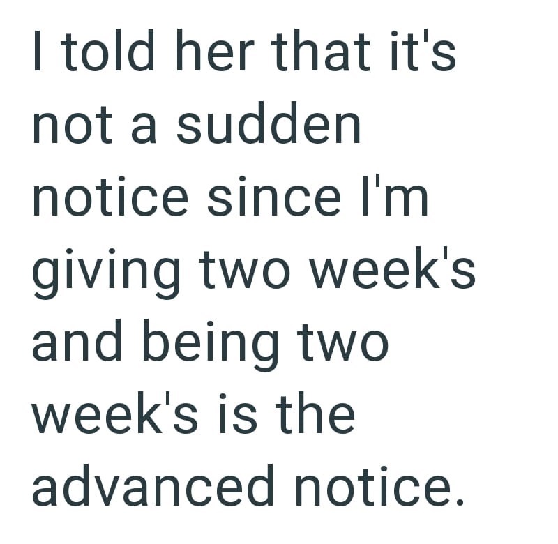 I told her that it's not a sudden notice since I'm giving two week's and being two week's is the advanced notice.