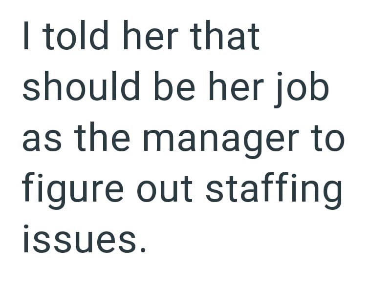 I told her that should be her job as the manager to figure out staffing issues.