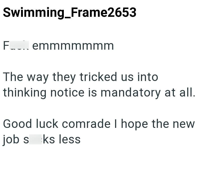 Swimming_Frame2653 Femmmmmmm The way they tricked us into thinking notice is mandatory at all. Good luck comrade I hope the new job seks less