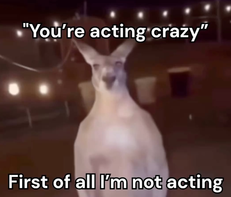 "You're acting crazy" First of all I'm not acting