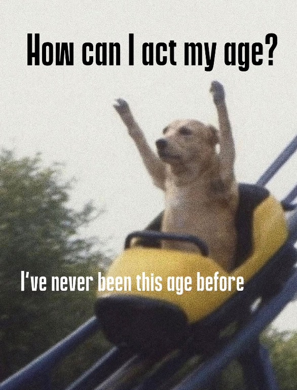 How can I act my age? I've never been this age before