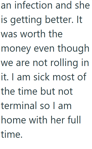 an infection and she is getting better. It was worth the money even though we are not rolling in it. I am sick most of the time but not terminal so I am home with her full time.