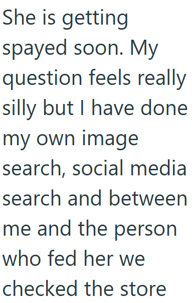 She is getting spayed soon. My question feels really silly but I have done my own image search, social media search and between me and the person who fed her we checked the store