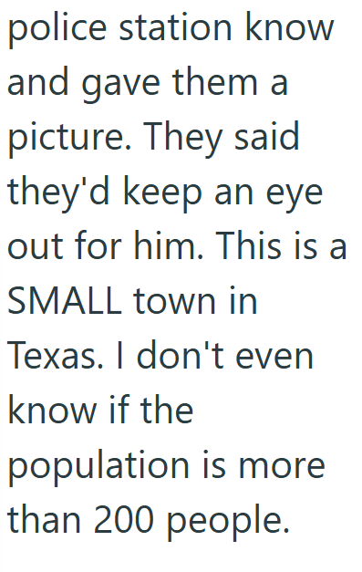 police station know and gave them a picture. They said they'd keep an eye out for him. This is a SMALL town in Texas. I don't even know if the population is more than 200 people.