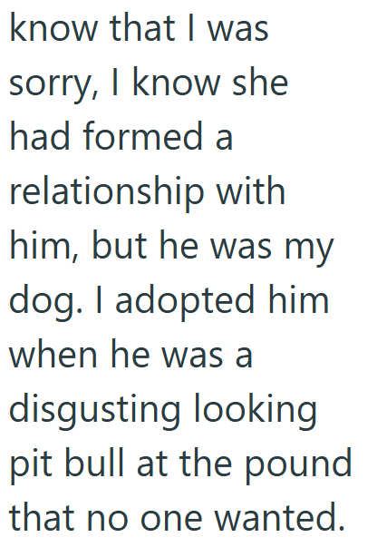 know that I was sorry, I know she had formed a relationship with him, but he was my dog. I adopted him when he was a disgusting looking pit bull at the pound that no one wanted.