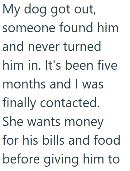 My dog got out, someone found him and never turned him in. It's been five months and I was finally contacted. She wants money for his bills and food before giving him to