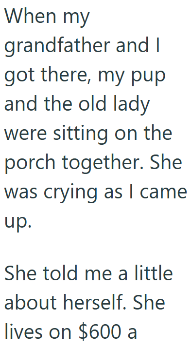 When my grandfather and I got there, my pup and the old lady were sitting on the porch together. She was crying as I came up. She told me a little about herself. She lives on $600 a