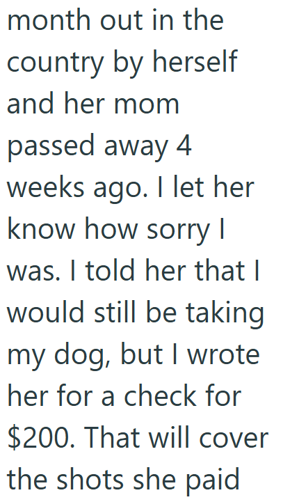 month out in the country by herself and her mom passed away 4 weeks ago. I let her know how sorry I was. I told her that I would still be taking my dog, but I wrote her for a check for $200. That will cover the shots she paid