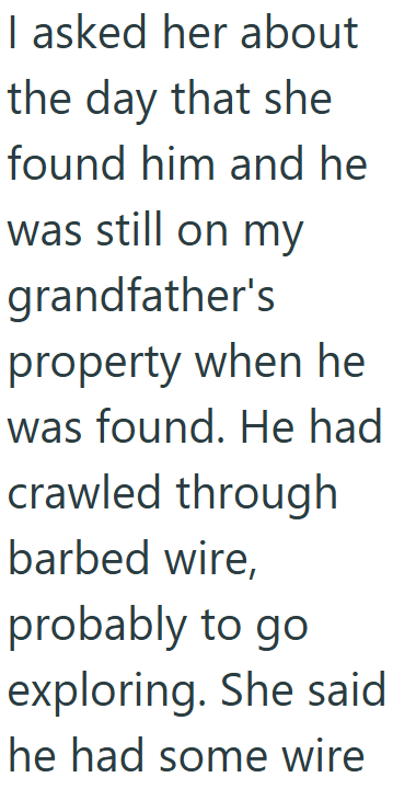 I asked her about the day that she found him and he was still on my grandfather's property when he was found. He had crawled through barbed wire, probably to go exploring. She said he had some wire