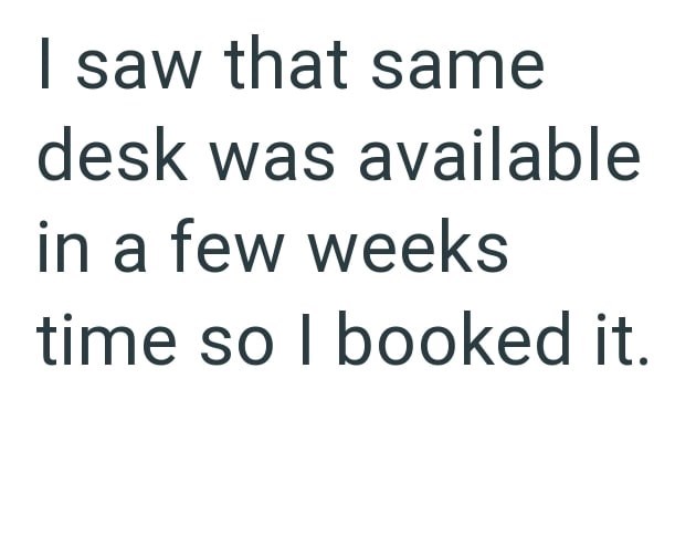 I saw that same desk was available in a few weeks time so I booked it.