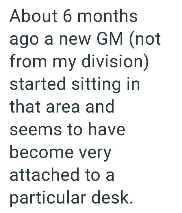 About 6 months ago a new GM (not from my division) started sitting in that area and seems to have become very attached to a particular desk.