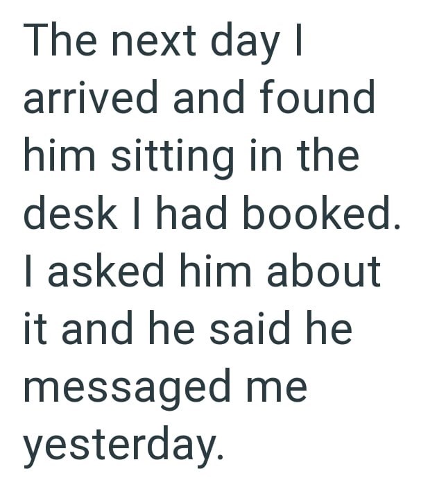 The next day I arrived and found him sitting in the desk I had booked. I asked him about it and he said he messaged me yesterday.