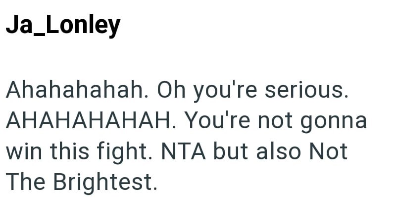 Ja_Lonley Ahahahahah. Oh you're serious. AHAHAHAHAH. You're not gonna win this fight. NTA but also Not The Brightest.